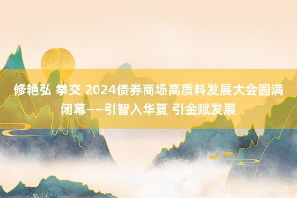 修艳弘 拳交 2024债券商场高质料发展大会圆满闭幕——引智入华夏 引金赋发展