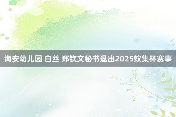 海安幼儿园 白丝 郑钦文秘书退出2025蚁集杯赛事