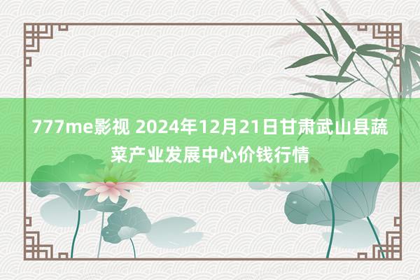 777me影视 2024年12月21日甘肃武山县蔬菜产业发展中心价钱行情