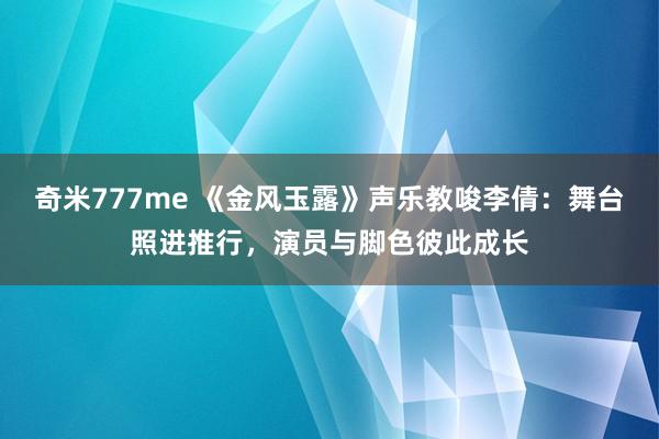 奇米777me 《金风玉露》声乐教唆李倩：舞台照进推行，演员与脚色彼此成长