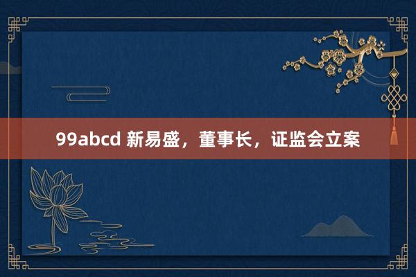 99abcd 新易盛，董事长，证监会立案