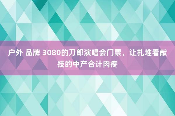 户外 品牌 3080的刀郎演唱会门票，让扎堆看献技的中产合计肉疼