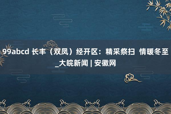 99abcd 长丰（双凤）经开区：精采祭扫  情暖冬至_大皖新闻 | 安徽网