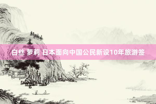 白丝 萝莉 日本面向中国公民新设10年旅游签