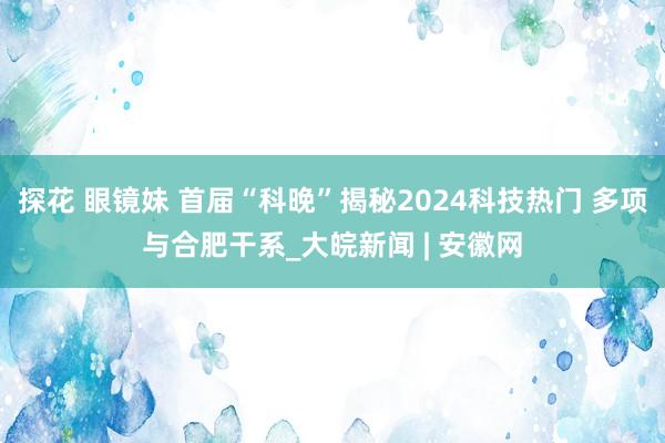 探花 眼镜妹 首届“科晚”揭秘2024科技热门 多项与合肥干系_大皖新闻 | 安徽网