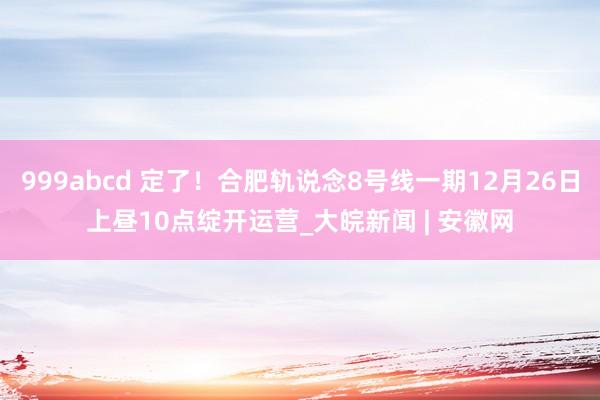 999abcd 定了！合肥轨说念8号线一期12月26日上昼10点绽开运营_大皖新闻 | 安徽网