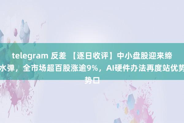 telegram 反差 【逐日收评】中小盘股迎来缔反水弹，全市场超百股涨逾9%，AI硬件办法再度站优势口