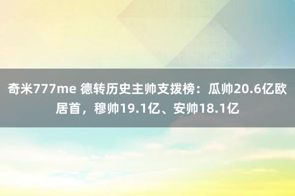 奇米777me 德转历史主帅支拨榜：瓜帅20.6亿欧居首，穆帅19.1亿、安帅18.1亿