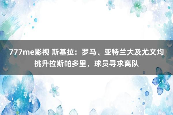 777me影视 斯基拉：罗马、亚特兰大及尤文均挑升拉斯帕多里，球员寻求离队