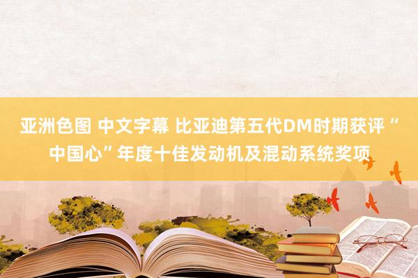 亚洲色图 中文字幕 比亚迪第五代DM时期获评“中国心”年度十佳发动机及混动系统奖项