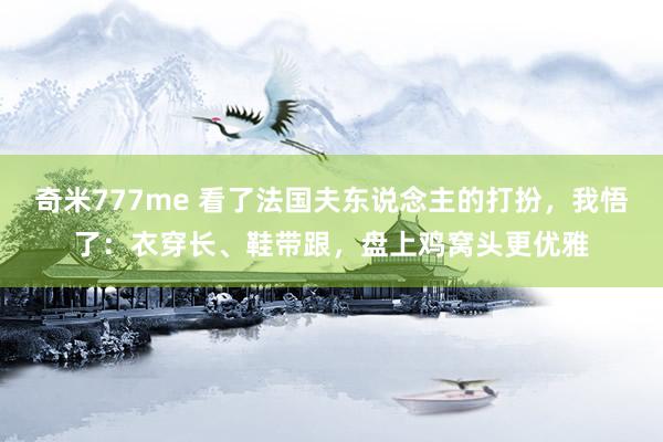 奇米777me 看了法国夫东说念主的打扮，我悟了：衣穿长、鞋带跟，盘上鸡窝头更优雅