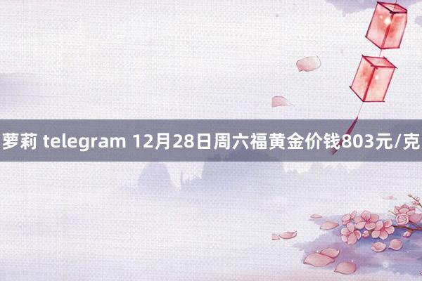 萝莉 telegram 12月28日周六福黄金价钱803元/克