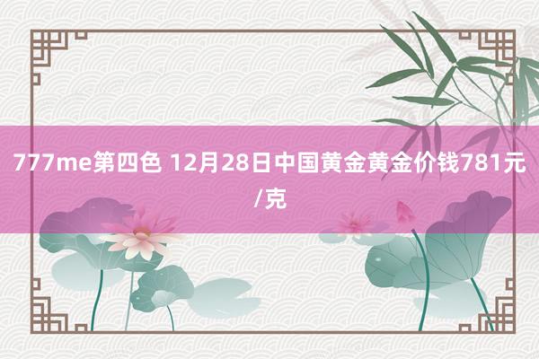 777me第四色 12月28日中国黄金黄金价钱781元/克