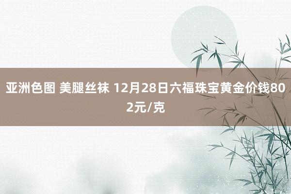 亚洲色图 美腿丝袜 12月28日六福珠宝黄金价钱802元/克