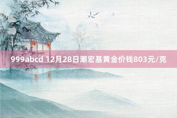 999abcd 12月28日潮宏基黄金价钱803元/克