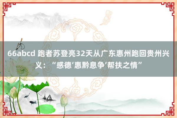 66abcd 跑者苏登亮32天从广东惠州跑回贵州兴义：“感德‘惠黔息争’帮扶之情”