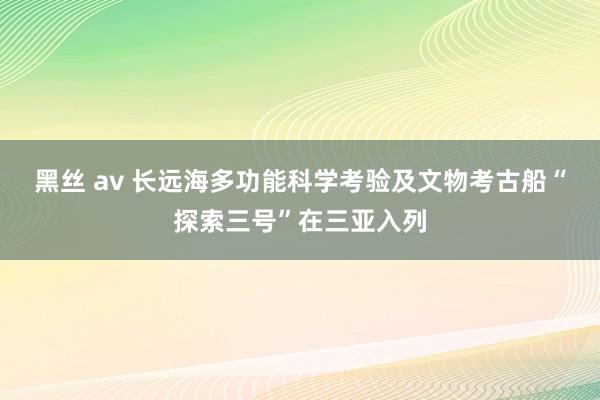 黑丝 av 长远海多功能科学考验及文物考古船“探索三号”在三亚入列