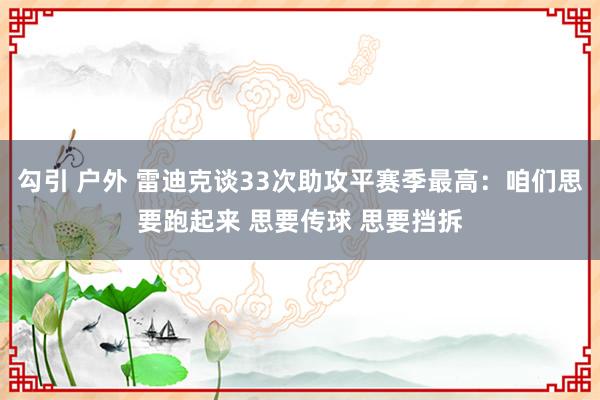 勾引 户外 雷迪克谈33次助攻平赛季最高：咱们思要跑起来 思要传球 思要挡拆