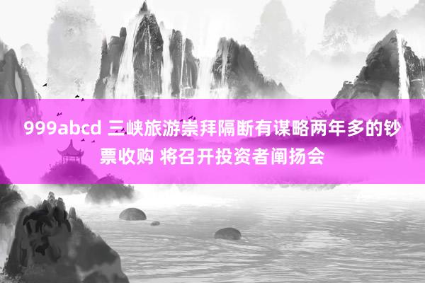 999abcd 三峡旅游崇拜隔断有谋略两年多的钞票收购 将召开投资者阐扬会