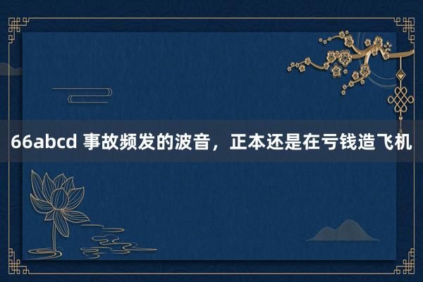 66abcd 事故频发的波音，正本还是在亏钱造飞机