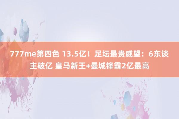 777me第四色 13.5亿！足坛最贵威望：6东谈主破亿 皇马新王+曼城锋霸2亿最高