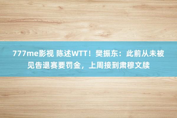 777me影视 陈述WTT！樊振东：此前从未被见告退赛要罚金，上周接到肃穆文牍