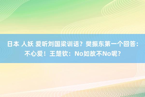 日本 人妖 爱听刘国梁训话？樊振东第一个回答：不心爱！王楚钦：No如故不No呢？