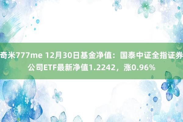 奇米777me 12月30日基金净值：国泰中证全指证券公司ETF最新净值1.2242，涨0.96%