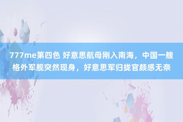 777me第四色 好意思航母刚入南海，中国一艘格外军舰突然现身，好意思军归拢官颇感无奈