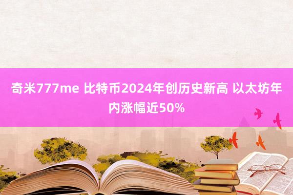 奇米777me 比特币2024年创历史新高 以太坊年内涨幅近50%