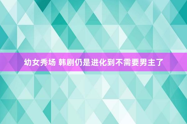 幼女秀场 韩剧仍是进化到不需要男主了