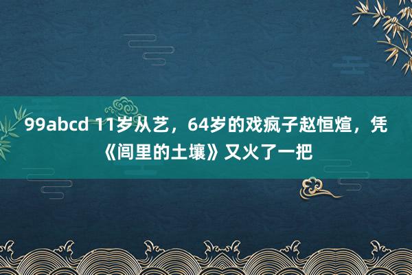 99abcd 11岁从艺，64岁的戏疯子赵恒煊，凭《闾里的土壤》又火了一把