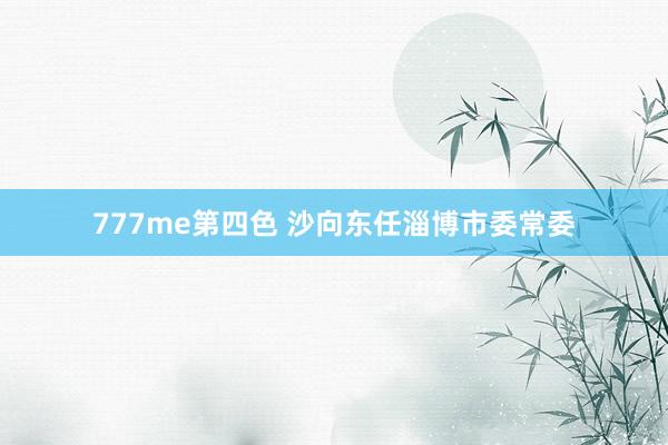 777me第四色 沙向东任淄博市委常委