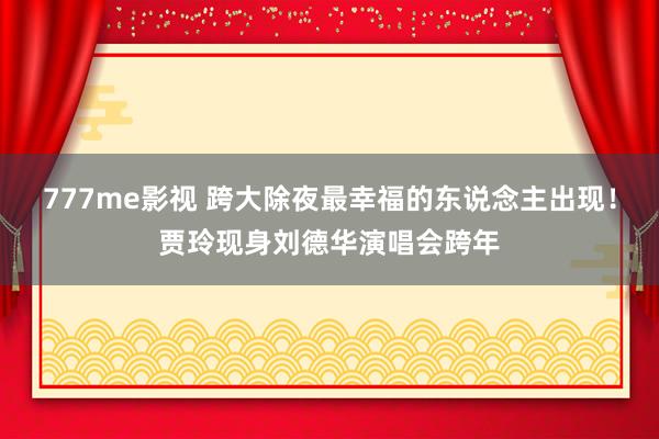 777me影视 跨大除夜最幸福的东说念主出现！贾玲现身刘德华演唱会跨年