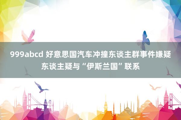 999abcd 好意思国汽车冲撞东谈主群事件嫌疑东谈主疑与“伊斯兰国”联系