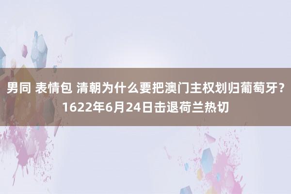 男同 表情包 清朝为什么要把澳门主权划归葡萄牙？1622年6月24日击退荷兰热切