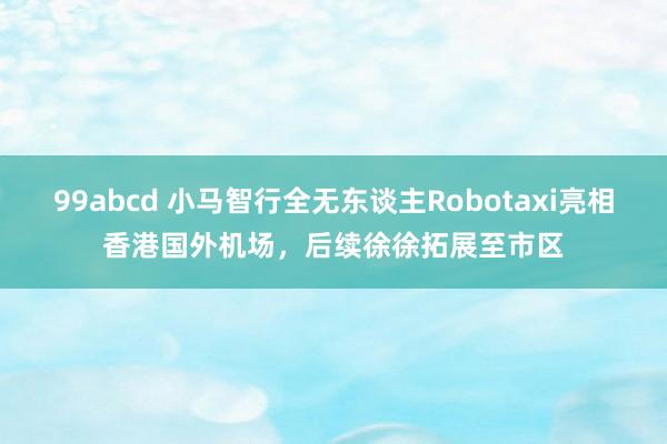 99abcd 小马智行全无东谈主Robotaxi亮相香港国外机场，后续徐徐拓展至市区