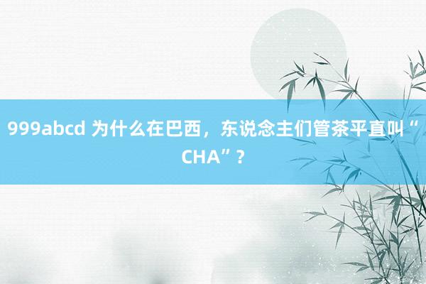 999abcd 为什么在巴西，东说念主们管茶平直叫“CHA”？