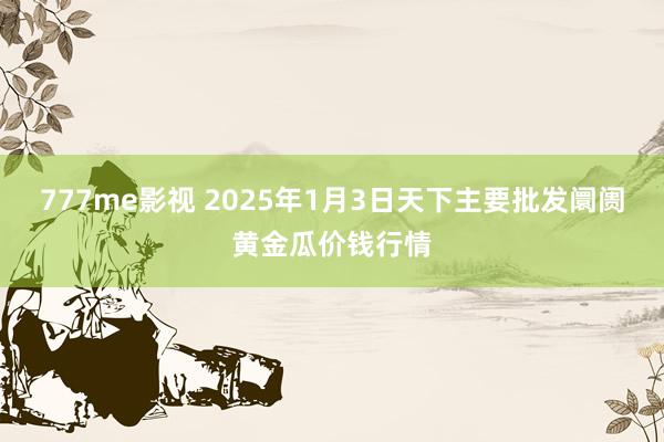 777me影视 2025年1月3日天下主要批发阛阓黄金瓜价钱行情