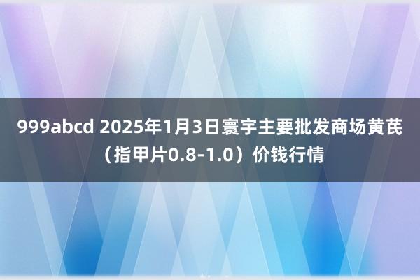 999abcd 2025年1月3日寰宇主要批发商场黄芪（指甲片0.8-1.0）价钱行情