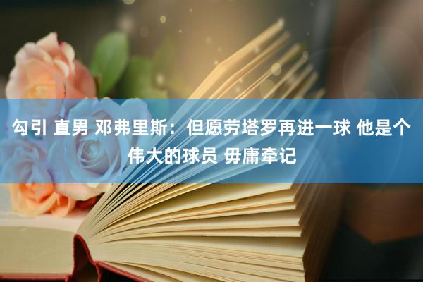 勾引 直男 邓弗里斯：但愿劳塔罗再进一球 他是个伟大的球员 毋庸牵记