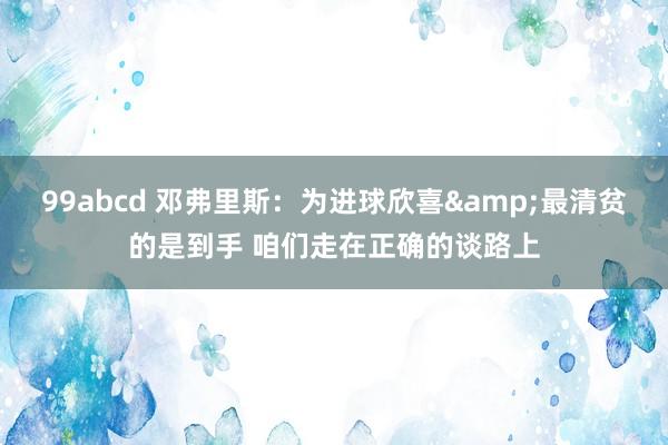 99abcd 邓弗里斯：为进球欣喜&最清贫的是到手 咱们走在正确的谈路上