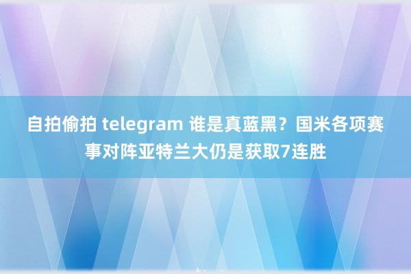 自拍偷拍 telegram 谁是真蓝黑？国米各项赛事对阵亚特兰大仍是获取7连胜