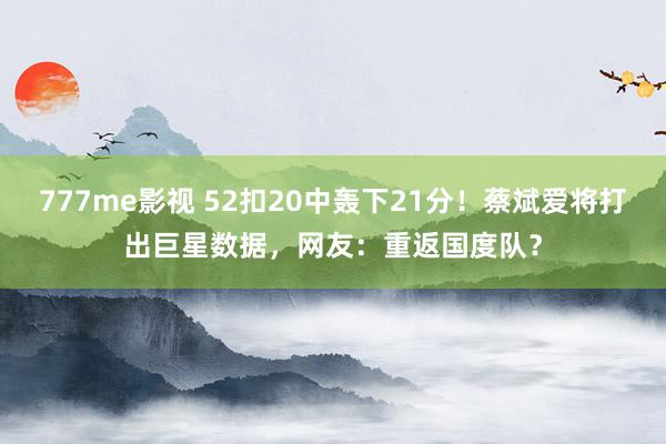 777me影视 52扣20中轰下21分！蔡斌爱将打出巨星数据，网友：重返国度队？