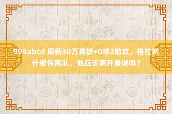 999abcd 周薪30万英镑+0球2助攻，格拉利什被传离队，他应该离开曼城吗？