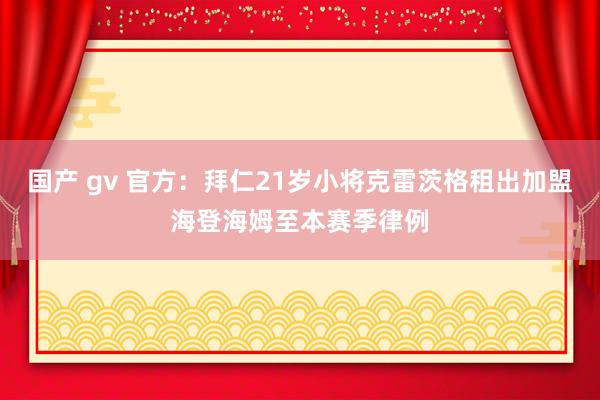 国产 gv 官方：拜仁21岁小将克雷茨格租出加盟海登海姆至本赛季律例