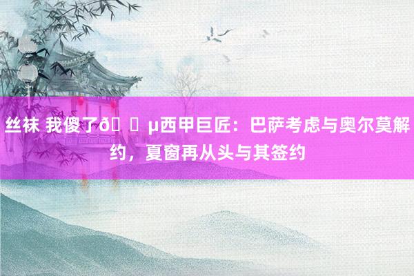 丝袜 我傻了😵西甲巨匠：巴萨考虑与奥尔莫解约，夏窗再从头与其签约