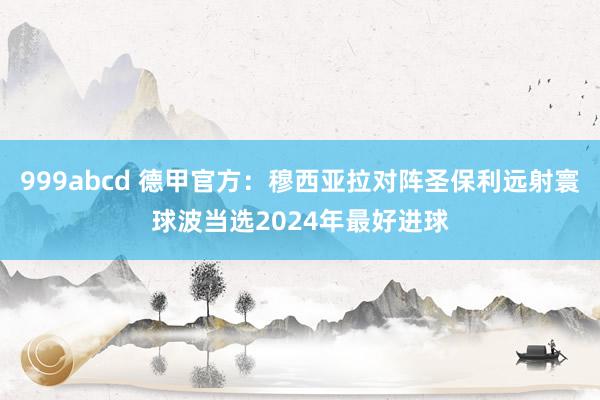 999abcd 德甲官方：穆西亚拉对阵圣保利远射寰球波当选2024年最好进球