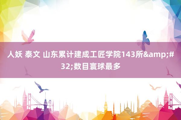 人妖 泰文 山东累计建成工匠学院143所&#32;数目寰球最多