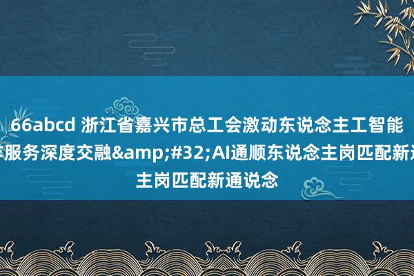 66abcd 浙江省嘉兴市总工会激动东说念主工智能与工作服务深度交融&#32;AI通顺东说念主岗匹配新通说念